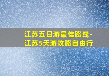 江苏五日游最佳路线-江苏5天游攻略自由行