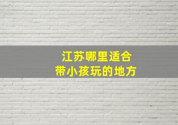 江苏哪里适合带小孩玩的地方