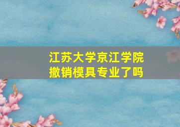 江苏大学京江学院撤销模具专业了吗