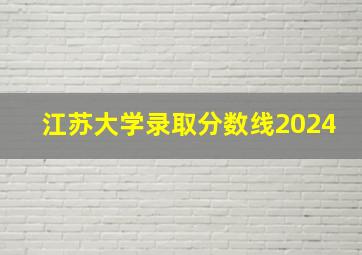 江苏大学录取分数线2024