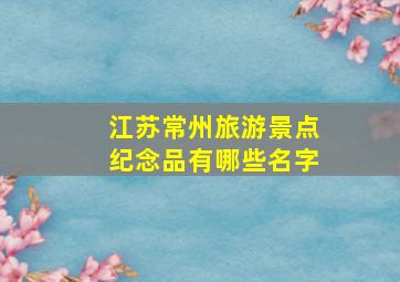 江苏常州旅游景点纪念品有哪些名字