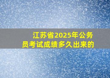 江苏省2025年公务员考试成绩多久出来的