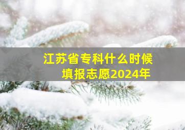 江苏省专科什么时候填报志愿2024年