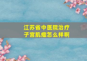 江苏省中医院治疗子宫肌瘤怎么样啊