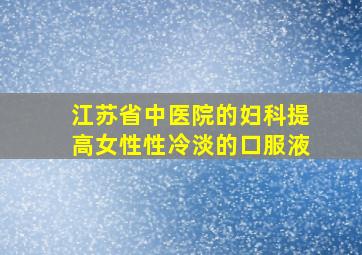 江苏省中医院的妇科提高女性性冷淡的口服液