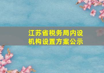 江苏省税务局内设机构设置方案公示