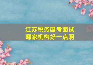 江苏税务国考面试哪家机构好一点啊