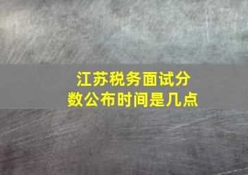 江苏税务面试分数公布时间是几点