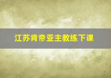 江苏肯帝亚主教练下课