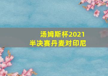 汤姆斯杯2021半决赛丹麦对印尼