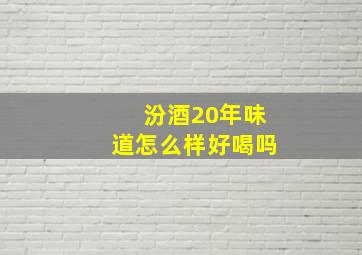 汾酒20年味道怎么样好喝吗