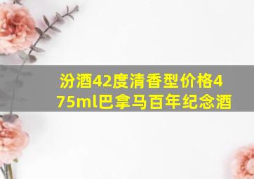 汾酒42度清香型价格475ml巴拿马百年纪念酒