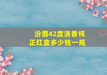 汾酒42度清香纯正红盒多少钱一瓶