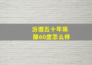 汾酒五十年陈酿60度怎么样