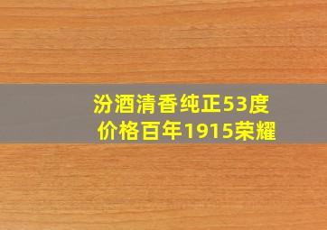 汾酒清香纯正53度价格百年1915荣耀