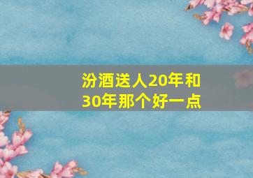 汾酒送人20年和30年那个好一点