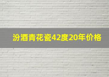 汾酒青花瓷42度20年价格