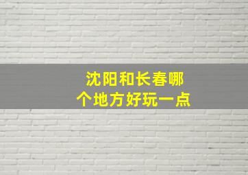 沈阳和长春哪个地方好玩一点