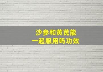 沙参和黄芪能一起服用吗功效