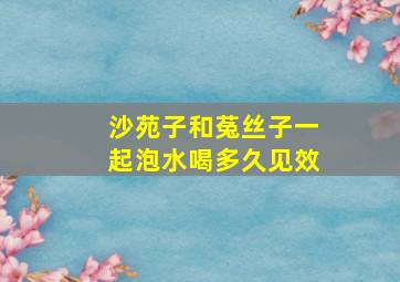 沙苑子和菟丝子一起泡水喝多久见效