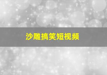 沙雕搞笑短视频