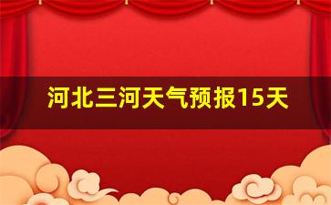 河北三河天气预报15天