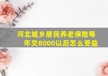 河北城乡居民养老保险每年交8000以后怎么受益