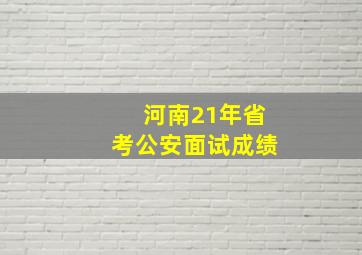 河南21年省考公安面试成绩