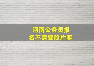 河南公务员报名不需要照片嘛