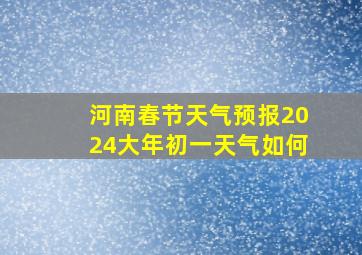 河南春节天气预报2024大年初一天气如何