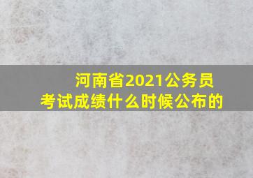 河南省2021公务员考试成绩什么时候公布的