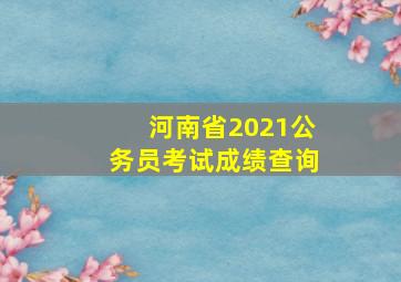 河南省2021公务员考试成绩查询