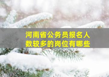 河南省公务员报名人数较多的岗位有哪些