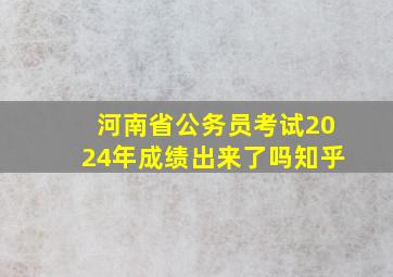 河南省公务员考试2024年成绩出来了吗知乎