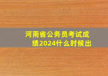 河南省公务员考试成绩2024什么时候出