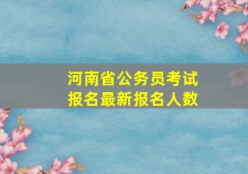 河南省公务员考试报名最新报名人数