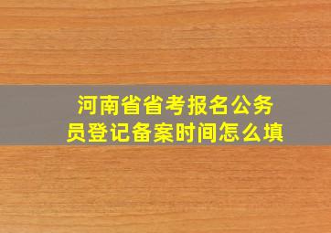 河南省省考报名公务员登记备案时间怎么填