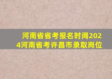 河南省省考报名时间2024河南省考许昌市录取岗位