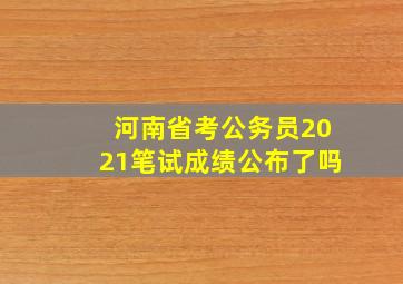 河南省考公务员2021笔试成绩公布了吗