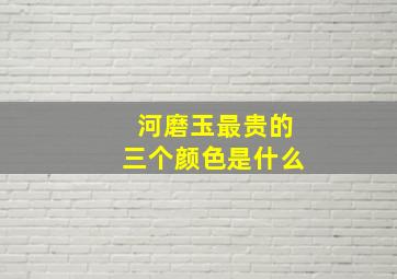 河磨玉最贵的三个颜色是什么