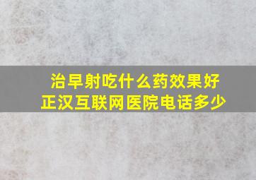 治早射吃什么药效果好正汉互联网医院电话多少