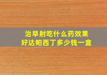 治早射吃什么药效果好达帕西丁多少钱一盒