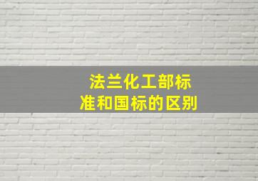 法兰化工部标准和国标的区别