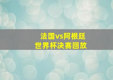 法国vs阿根廷世界杯决赛回放