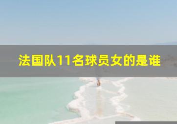 法国队11名球员女的是谁