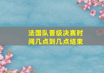 法国队晋级决赛时间几点到几点结束