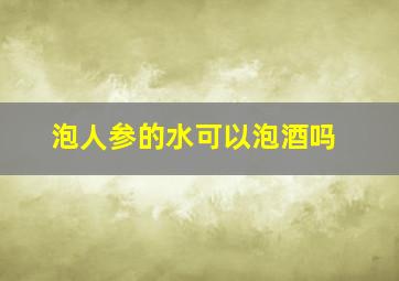 泡人参的水可以泡酒吗