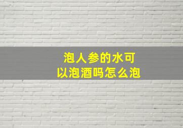 泡人参的水可以泡酒吗怎么泡