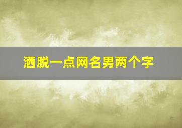 洒脱一点网名男两个字