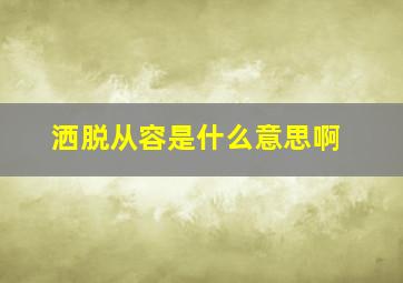 洒脱从容是什么意思啊